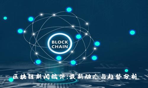 区块链新闻稿件：最新动态与趋势分析