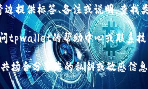 要找到tpwallet的地址标签，通常适用于加密货币钱包或区块链平台，您可以遵循以下步骤：

1. **登录到tpwallet**: 打开您的浏览器，访问tpwallet的官方网站，并登录到您的账户。

2. **访问钱包页面**: 登录后，导航到“钱包”或“资产”部分。在这里，您可以看到您的资产列表和相应地址。

3. **查找地址**: 每种资产（如以太坊、比特币等）通常都有相应的地址。在资产的详细信息页面中，您可以找到与该资产相关联的地址。

4. **查看标签信息**: 某些钱包或交易平台可能会在钱包地址旁边提供标签、备注或说明。查找类似“地址标签”或“备注”的信息，以帮助您识别和管理不同的地址。

5. **帮助和支持**: 如果您在找寻地址标签上遇到困难，可以访问tpwallet的帮助中心或联系技术支持，他们通常会提供进一步的指导和解答。

请记住，确保您在一个安全的环境中使用您的钱包地址，避免在公共场合分享您的私钥或敏感信息，以保护您的资产安全。