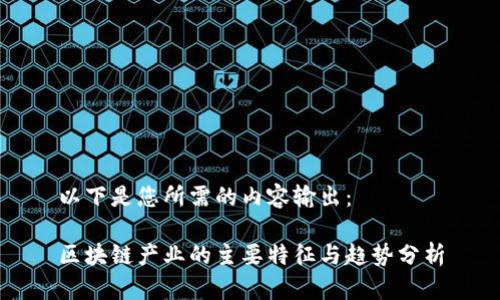 以下是您所需的内容输出：

区块链产业的主要特征与趋势分析
