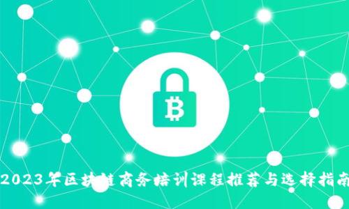 2023年区块链商务培训课程推荐与选择指南