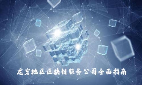 龙岩地区区块链服务公司全面指南