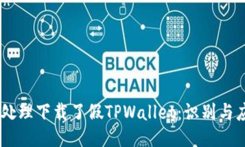 # 怎么处理下载了假TPWallet：识别与应对措施
