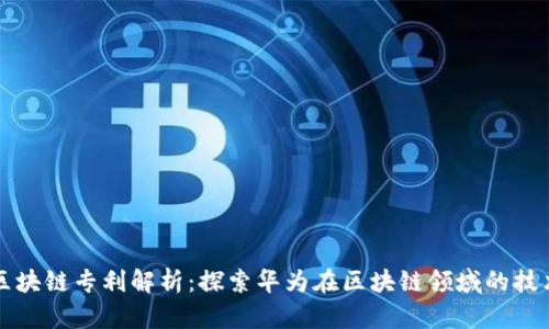华为区块链专利解析：探索华为在区块链领域的技术创新