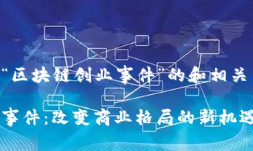 以下是关于“区块链创业事件”的和相关内容的构思。

区块链创业事件：改变商业格局的新机遇与挑战