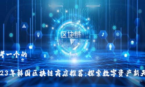 思考一个的

2023年韩国区块链商店推荐：探索数字资产新天地