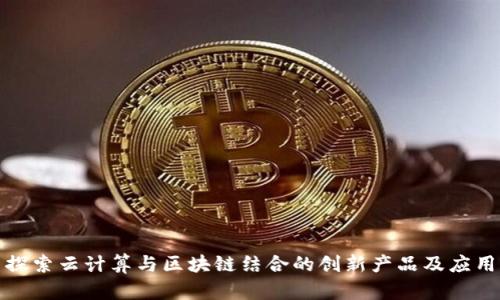 探索云计算与区块链结合的创新产品及应用