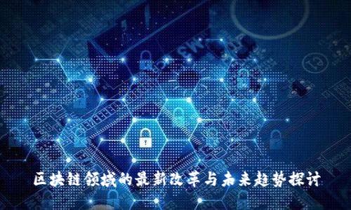 区块链领域的最新改革与未来趋势探讨