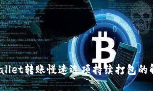 # TPWallet转账慢速选项持续打包的解决方法