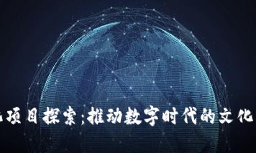 区块链文化项目探索：推动数字时代的文化创新与融合