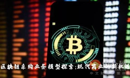 区块链采购业务模型探索：现代商业的新机遇