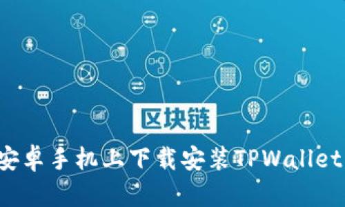 : 如何在安卓手机上下载安装TPWallet：详细指南