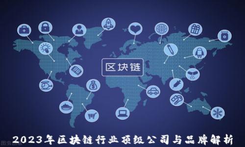 
2023年区块链行业顶级公司与品牌解析
